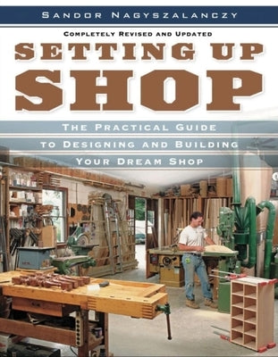 Setting Up Shop: The Practical Guide to Designing and Building You by Nagyszalanczy, Sandor