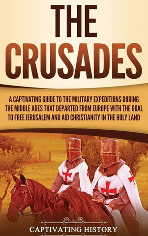 The Crusades: A Captivating Guide to the Military Expeditions During the Middle Ages That Departed from Europe with the Goal to Free by History, Captivating