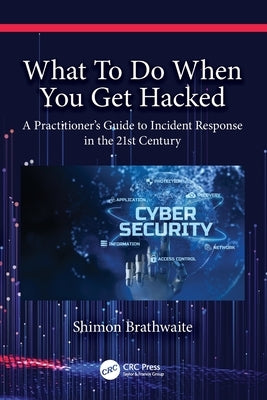 What To Do When You Get Hacked: A Practitioner's Guide to Incident Response in the 21st Century by Brathwaite, Shimon