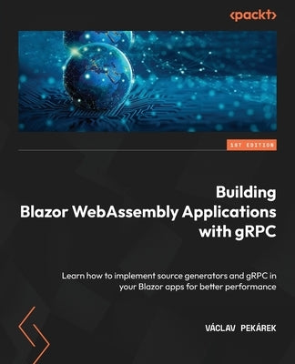 Building Blazor WebAssembly Applications with gRPC: Learn how to implement source generators and gRPC in your Blazor apps for better performance by Pek&#225;rek, V&#225;clav