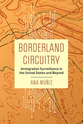 Borderland Circuitry: Immigration Surveillance in the United States and Beyond by Mu&#241;iz, Ana