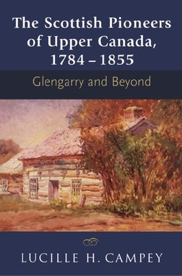 The Scottish Pioneers of Upper Canada, 1784-1855: Glengarry and Beyond by Campey, Lucille H.