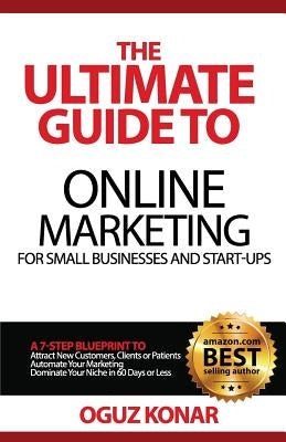 The Ultimate Guide to Online Marketing For Small Businesses and Start-Ups: A 7-Step Blueprint To; Attract New Clients, Customers or Patients, Automate by Konar, Oguz