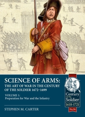 Science of Arms: The Art of War in the Century of the Soldier 1672 - 1699: Volume 1 - Preparation for War and the Infantry by Carter, Stephen M.