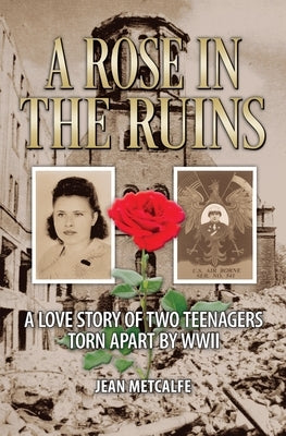 A Rose in the Ruins: A Love Story of Two Teenagers Torn Apart by WW II by Metcalfe, Jean