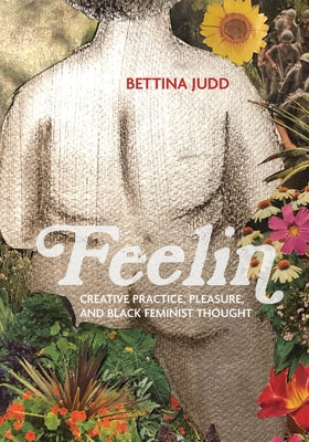 Feelin: Creative Practice, Pleasure, and Black Feminist Thought by Judd, Bettina