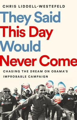 They Said This Day Would Never Come: Chasing the Dream on Obama's Improbable Campaign by Liddell-Westefeld, Chris