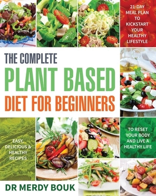 The Complete Plant Based Diet for Beginners: Easy, Delicious & Healthy Recipes to Reset Your Body and Live a Healthy Life (21-Day Meal Plan to Kicksta by Bouk, Merdy