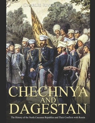 Chechnya and Dagestan: The History of the North Caucasus Republics and Their Conflicts with Russia by Charles River Editors