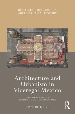 Architecture and Urbanism in Viceregal Mexico: Puebla de Los Ángeles, Sixteenth to Eighteenth Centuries by Burke, Juan Luis