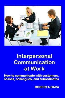 Interpersonal Communication at Work: How to communicate with customers, bosses, colleagues and subordinates by Cava, Roberta