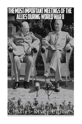 The Most Important Meetings of the Allies during World War II: The History of the Tehran Conference, Yalta Conference, and Potsdam Conference by Charles River Editors