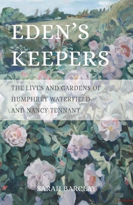 Eden's Keepers: The Lives and Gardens of Humphrey Waterfield and Nancy Tennant by Barclay, Sarah