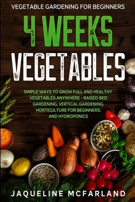 Vegetable Gardening For Beginners: 4 WEEKS VEGETABLES - Simple Ways to Grow Full and Healthy Vegetables Anywhere - Raised Bed Gardening, Vertical Gard by McFarland, Jaqueline