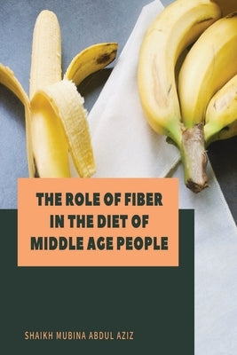 The Role of Fiber in the Diet of Middle Age People by Abdul Aziz, Sheikh Mubina