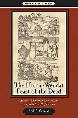 The Huron-Wendat Feast of the Dead: Indian-European Encounters in Early North America by Seeman, Erik R.