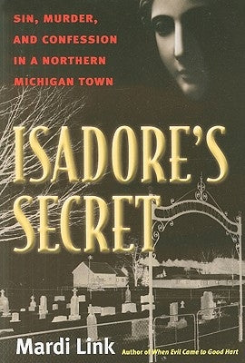 Isadore's Secret: Sin, Murder, and Confession in a Northern Michigan Town by Link, Mardi