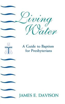 Living Water: A Guide to Baptism for Presbyterians by Davison, James E.