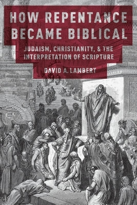 How Repentance Became Biblical: Judaism, Christianity, and the Interpretation of Scripture by Lambert, David A.