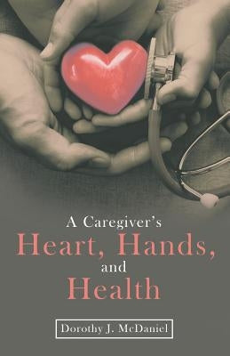 A Caregiver's Heart, Hands, and Health by McDaniel, Dorothy J.