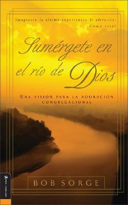 Sumergete en el Rio Dios: Una Vision Para la Adoracion Congregacional by Sorge, Bob