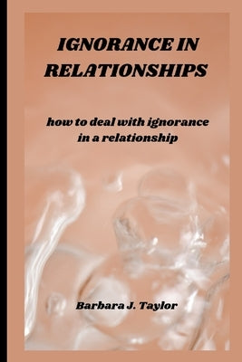 Ignorance in Relationships: how to deal with ignorance in a relationship by J. Taylor, Barbara