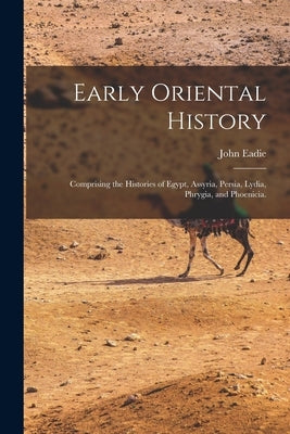 Early Oriental History: Comprising the Histories of Egypt, Assyria, Persia, Lydia, Phrygia, and Phoenicia. by Eadie, John 1810-1876