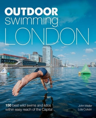 Outdoor Swimming London: 150 Best Wild Swims and Lidos Within Easy Reach of the Capital by Weller, John