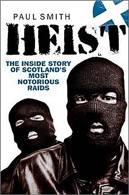 Heist: The Inside Story of Scotland's Most Notorious Raids by Smith, Paul