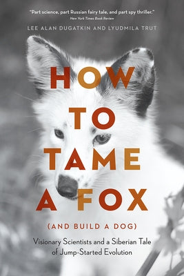 How to Tame a Fox (and Build a Dog): Visionary Scientists and a Siberian Tale of Jump-Started Evolution by Dugatkin, Lee Alan