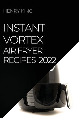 Instant Vortex Air Fryer Recipes 2022: Many Tasty Recipes to Surprise Your Guests by King, Henry