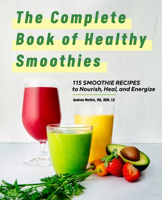 The Complete Book of Smoothies: 115 Healthy Recipes to Nourish, Heal, and Energize by Mathis, Andrea
