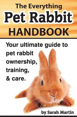 The Everything Pet Rabbit Handbook: Your Ultimate Guide to Pet Rabbit Ownership, Training, and Care by Martin, Sarah