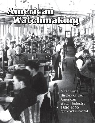 American Watchmaking: A Technical History of the American Watch Industry, 1850-1930 by Harrold, Michael C.