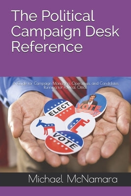 The Political Campaign Desk Reference: A Guide for Campaign Managers, Operatives, and Candidates Running for Political Office by McNamara, Michael