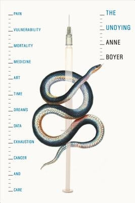 The Undying: Pain, Vulnerability, Mortality, Medicine, Art, Time, Dreams, Data, Exhaustion, Cancer, and Care by Boyer, Anne