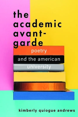 The Academic Avant-Garde: Poetry and the American University by Andrews, Kimberly Quiogue