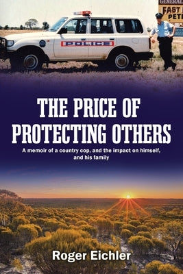 The Price of Protecting Others: A memoir of a country cop, and the impact on himself, and his family by Eichler, Roger