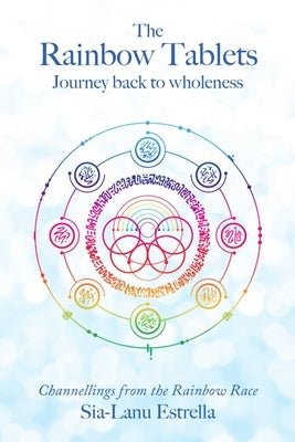 The Rainbow Tablets: Journey Back to Wholeness. Channellings from the Rainbow Race by Estrella, Sia-Lanu