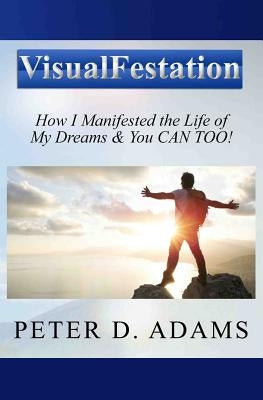 Visualfestation: How I Manifested the Life of My Dreams & You CAN TOO! by Adams, Peter