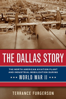 The Dallas Story: The North American Aviation Plant and Industrial Mobilization During World War II Volume 16 by Furgerson, Terrance