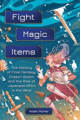 Fight, Magic, Items: The History of Final Fantasy, Dragon Quest, and the Rise of Japanese Rpgs in the West by Moher, Aidan