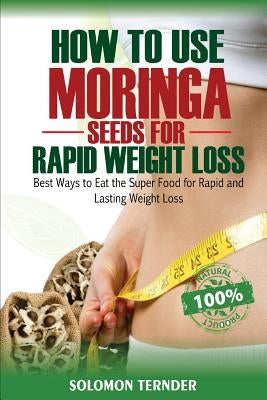 How to use Moringa Seeds for Rapid Weight Loss: Best ways to eat the Super food for Rapid and Lasting weight loss by Ternder, Solomon