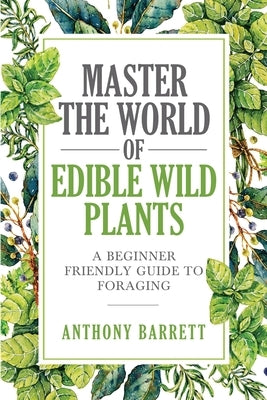 Master the World of Edible Wild Plants a Beginner Friendly Guide to Foraging by Barrett, Anthony