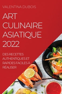 Art Culinaire Asiatique 2022: Des Recettes Authentiques Et Rapides Faciles À Réaliser by DuBois, Valentina