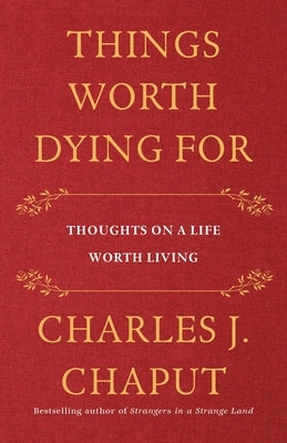 Things Worth Dying for: Thoughts on a Life Worth Living by Chaput, Charles J.