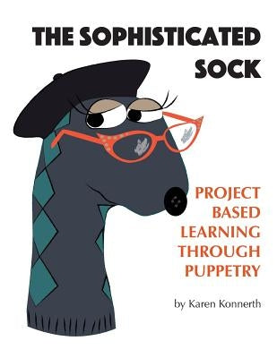 The Sophisticated Sock: Project Based Learning Through Puppetry by Konnerth, Karen