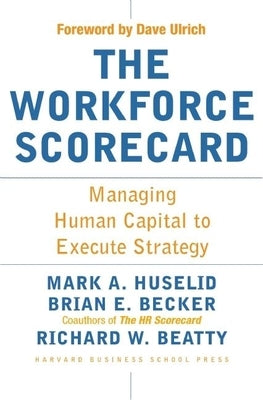 The Workforce Scorecard: Managing Human Capital to Execute Strategy by Huselid, Mark A.