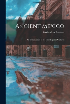 Ancient Mexico; an Introduction to the Pre-Hispanic Cultures by Peterson, Frederick a.