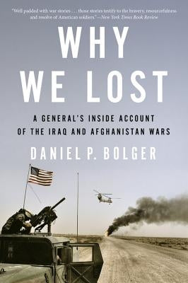 Why We Lost: A General's Inside Account of the Iraq and Afghanistan Wars by Bolger, Daniel